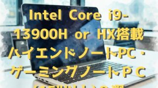 【超お得】ちょっと前の おすすめハイエンドノートパソコン or ゲーミングノートパソコン Intel Core i9-13900H,13900HX搭載(15″以上)９選