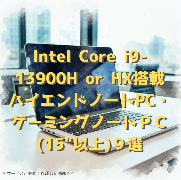 Intel Core i9-13900H,13900HX搭載 ハイエンドノートパソコン or ゲーミングノートパソコン (15"以上)９選