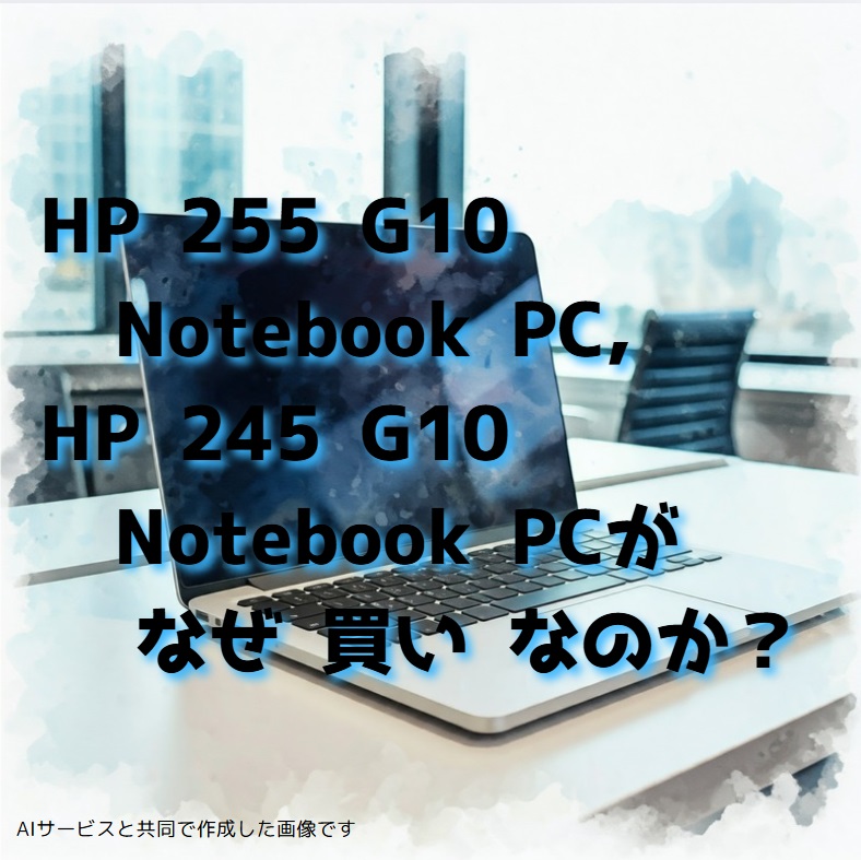 【2025/1最新版】HP 255 G10 Notebook PC,HP 245 G10 Notebook PCが なぜ おすすめ (買い) なのか？レビュー