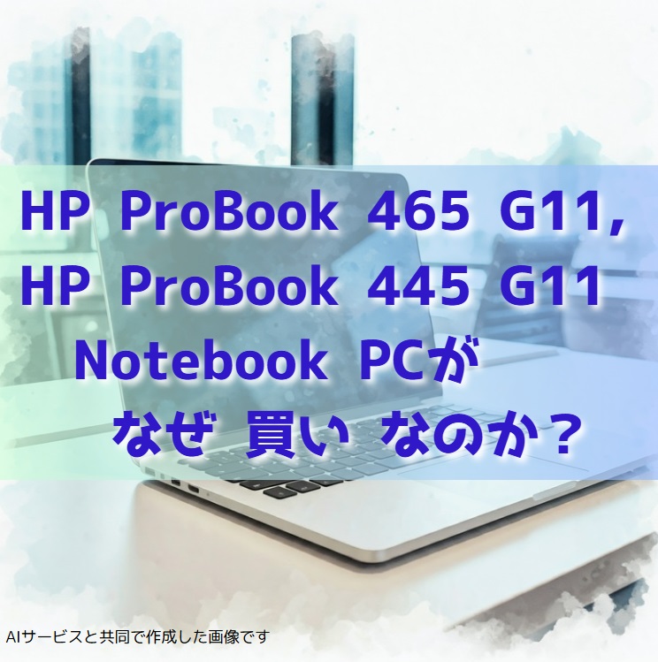 【2025/1最新版】HP ProBook 465 G11,HP ProBook 445 G11 Note PC が なぜ おすすめ (買い) なのか？レビュー