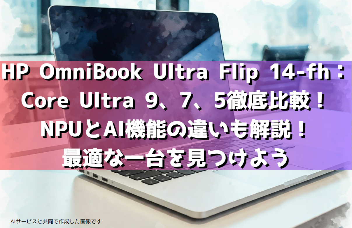 HP OmniBook Ultra Flip 14-fh：Core Ultra 9、7、5徹底比較！NPUとAI機能の違いも解説！最適な一台を見つけよう