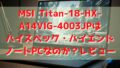 【2025/1最新】MSI Titan-18-HX-A14VIG-4003JPは ハイスペック・ハイエンド ノートPCなのか？レビュー